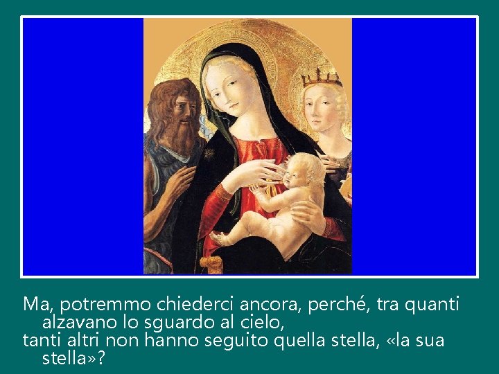 Ma, potremmo chiederci ancora, perché, tra quanti alzavano lo sguardo al cielo, tanti altri