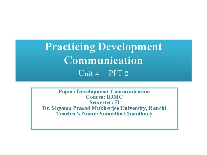 Practicing Development Communication Unit 4 PPT 2 Paper: Development Communication Course: BJMC Semester: II