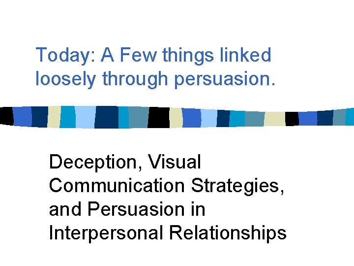 Today: A Few things linked loosely through persuasion. Deception, Visual Communication Strategies, and Persuasion Today: A Few things linked loosely through persuasion. Deception, Visual Communication Strategies, and Persuasion