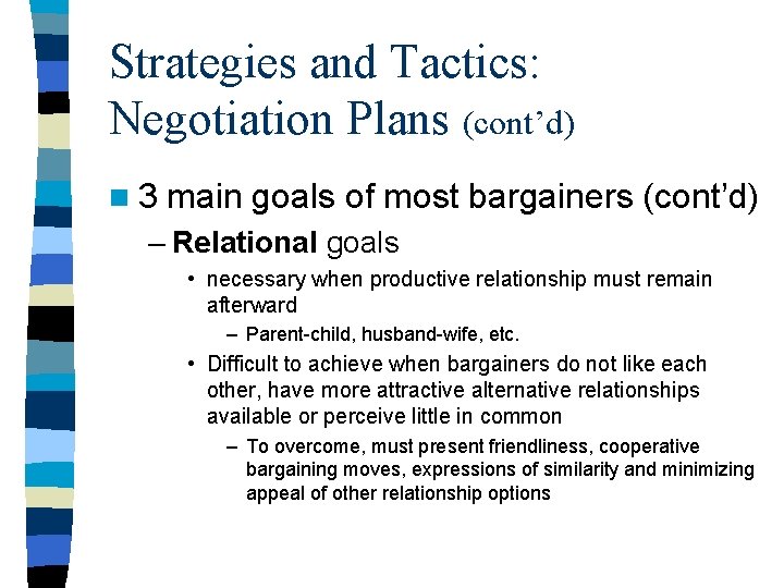 Strategies and Tactics: Negotiation Plans (cont’d) n 3 main goals of most bargainers (cont’d) Strategies and Tactics: Negotiation Plans (cont’d) n 3 main goals of most bargainers (cont’d)