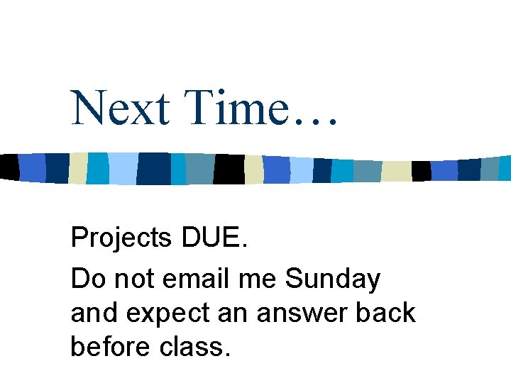 Next Time… Projects DUE. Do not email me Sunday and expect an answer back Next Time… Projects DUE. Do not email me Sunday and expect an answer back