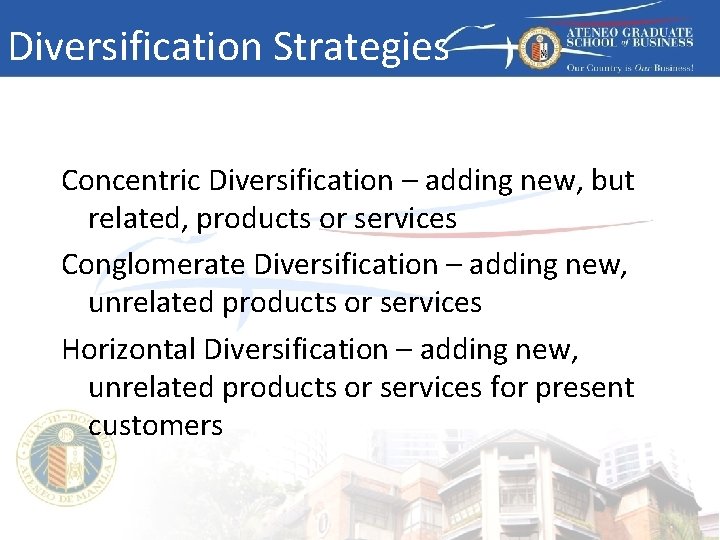 Diversification Strategies Concentric Diversification – adding new, but related, products or services Conglomerate Diversification