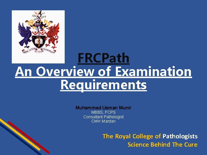 FRCPath An Overview of Examination Requirements Muhammad Usman Munir MBBS, FCPS Consultant Pathologist CMH FRCPath An Overview of Examination Requirements Muhammad Usman Munir MBBS, FCPS Consultant Pathologist CMH