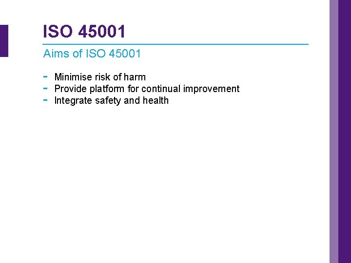 ISO 45001 Aims of ISO 45001 - Minimise risk of harm Provide platform for