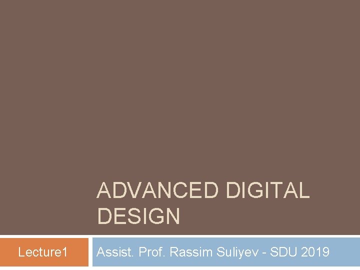 ADVANCED DIGITAL DESIGN Lecture 1 Assist. Prof. Rassim Suliyev - SDU 2019 