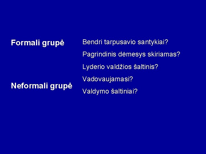 Formali grupė Bendri tarpusavio santykiai? Pagrindinis dėmesys skiriamas? Lyderio valdžios šaltinis? Neformali grupė Vadovaujamasi?
