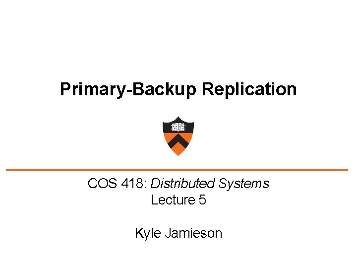 Primary-Backup Replication COS 418: Distributed Systems Lecture 5 Kyle Jamieson 