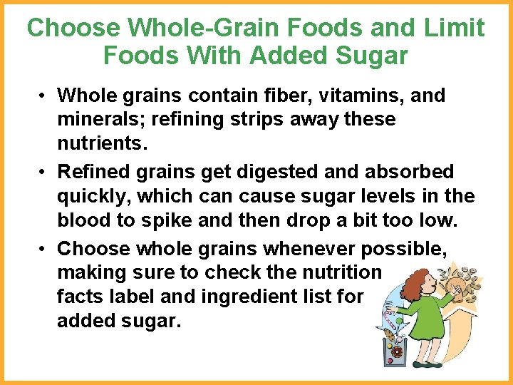 Choose Whole-Grain Foods and Limit Foods With Added Sugar • Whole grains contain fiber,