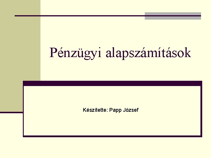 Pénzügyi alapszámítások Készítette: Papp József 