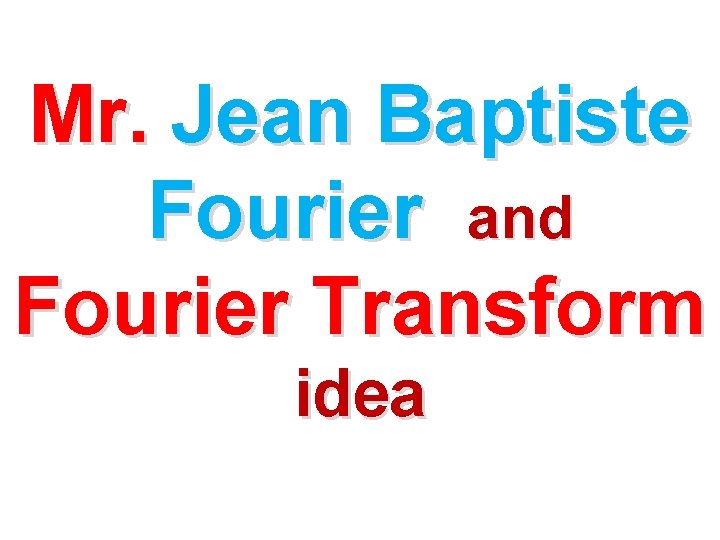 Mr. Jean Baptiste Fourier and Fourier Transform idea 