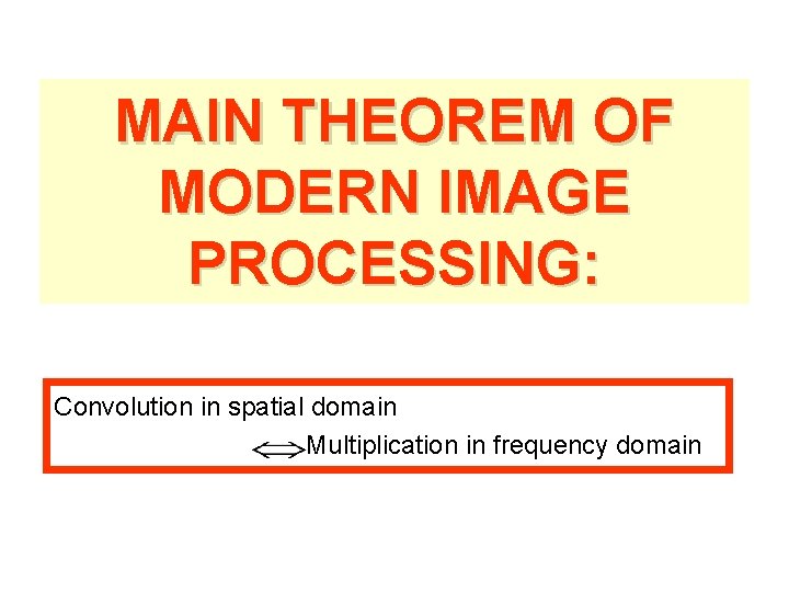 MAIN THEOREM OF MODERN IMAGE PROCESSING: Convolution in spatial domain Multiplication in frequency domain