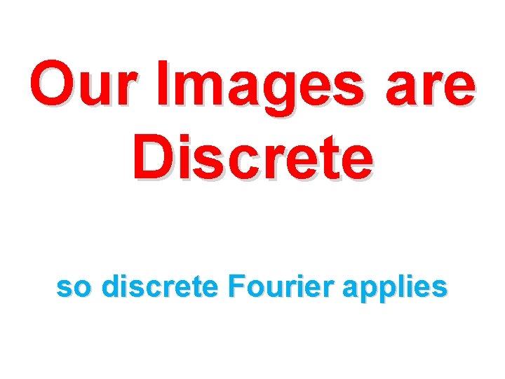 Our Images are Discrete so discrete Fourier applies 