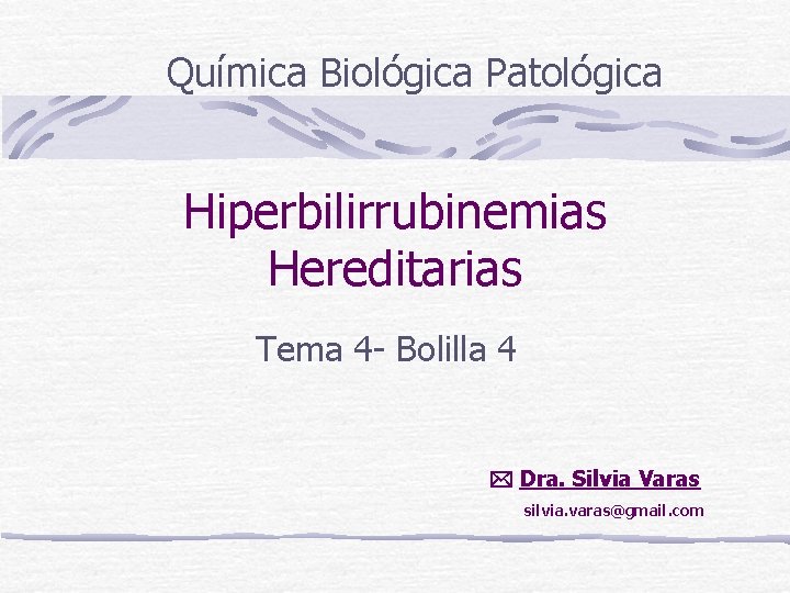 Química Biológica Patológica Hiperbilirrubinemias Hereditarias Tema 4 - Bolilla 4 Dra. Silvia Varas silvia.