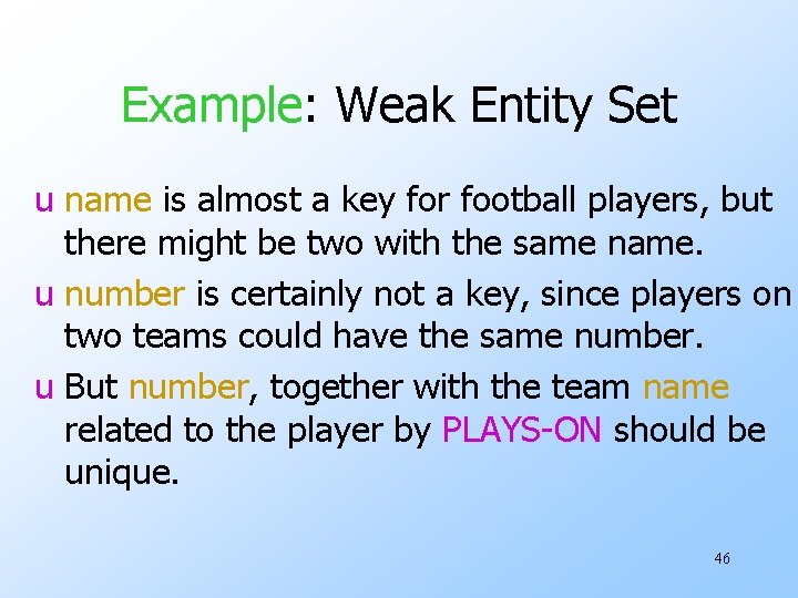 Example: Weak Entity Set u name is almost a key for football players, but