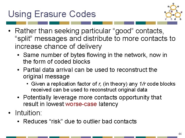 Using Erasure Codes • Rather than seeking particular “good” contacts, “split” messages and distribute