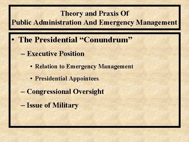 Theory and Praxis Of Public Administration And Emergency Management • The Presidential “Conundrum” –