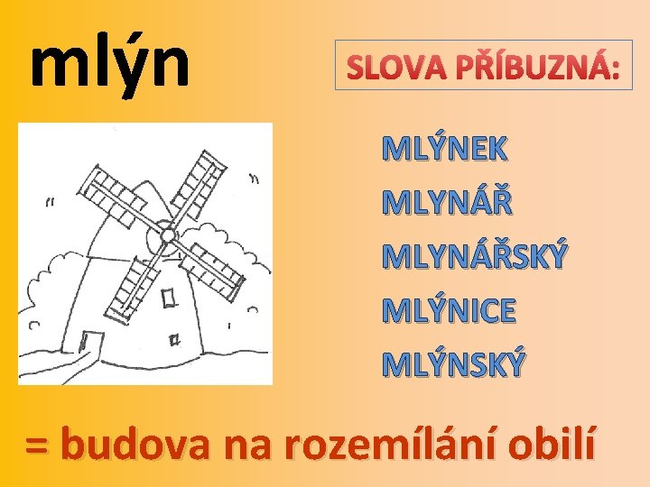 mlýn SLOVA PŘÍBUZNÁ: MLÝNEK MLYNÁŘSKÝ MLÝNICE MLÝNSKÝ = budova na rozemílání obilí 