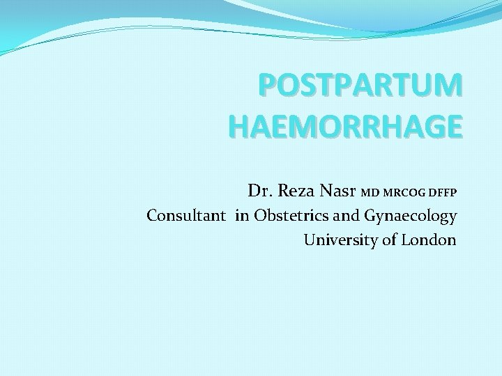 POSTPARTUM HAEMORRHAGE Dr. Reza Nasr MD MRCOG DFFP Consultant in Obstetrics and Gynaecology University