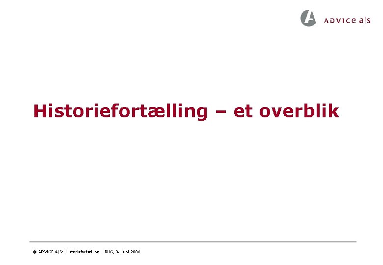 Historiefortælling – et overblik © ADVICE A|S: Historiefortælling – RUC, 3. Juni 2004 Historiefortælling – et overblik © ADVICE A|S: Historiefortælling – RUC, 3. Juni 2004
