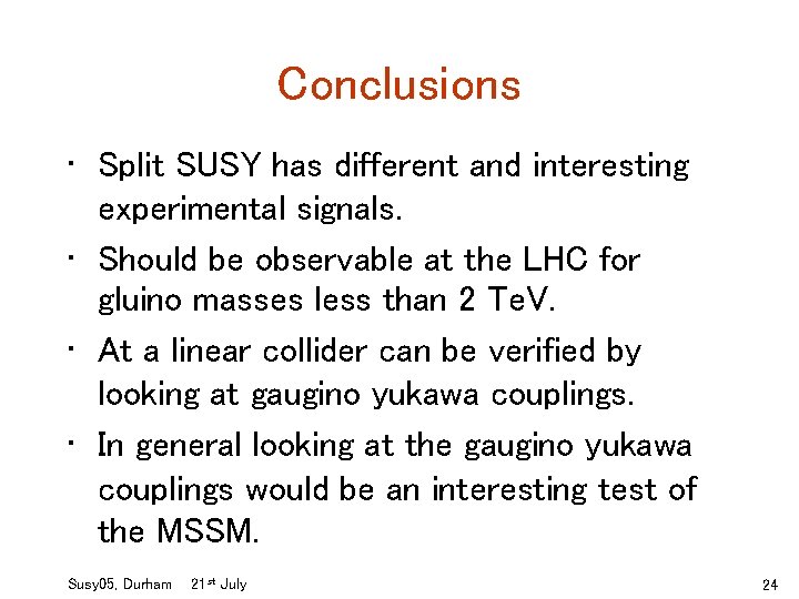 Conclusions • Split SUSY has different and interesting experimental signals. • Should be observable