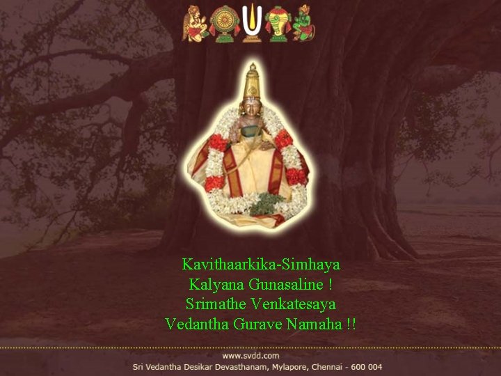 Kavithaarkika-Simhaya Kalyana Gunasaline ! Srimathe Venkatesaya Vedantha Gurave Namaha !! Kavithaarkika-Simhaya Kalyana Gunasaline ! Srimathe Venkatesaya Vedantha Gurave Namaha !!