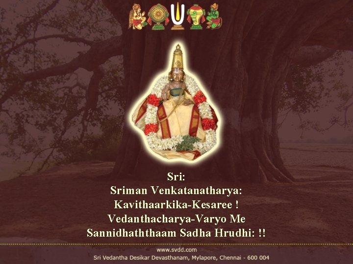 Sri: Sriman Venkatanatharya: Kavithaarkika-Kesaree ! Vedanthacharya-Varyo Me Sannidhaththaam Sadha Hrudhi: !! Sri: Sriman Venkatanatharya: Kavithaarkika-Kesaree ! Vedanthacharya-Varyo Me Sannidhaththaam Sadha Hrudhi: !!