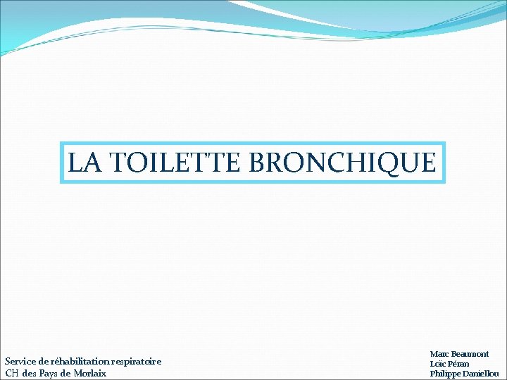 LA TOILETTE BRONCHIQUE Service de réhabilitation respiratoire CH des Pays de Morlaix Marc Beaumont