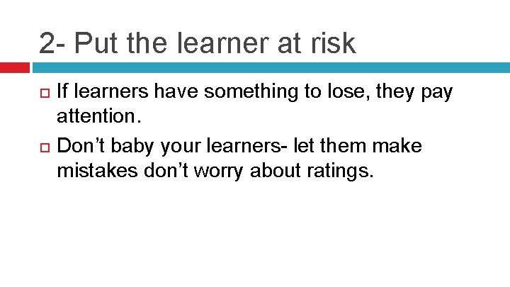 2 - Put the learner at risk If learners have something to lose, they