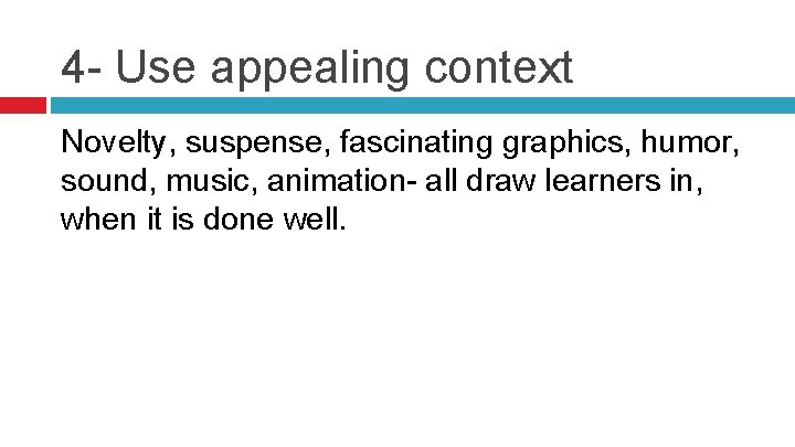 4 - Use appealing context Novelty, suspense, fascinating graphics, humor, sound, music, animation- all