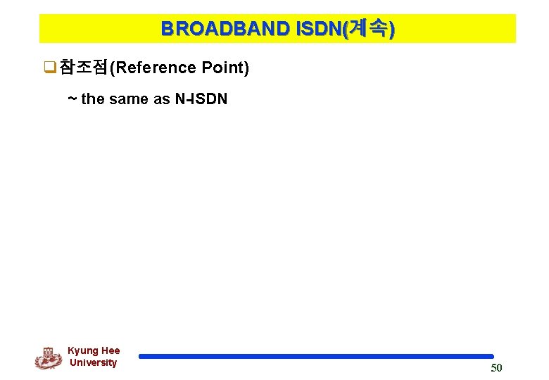 BROADBAND ISDN(계속) q참조점(Reference Point) ~ the same as N-ISDN Kyung Hee University 50 