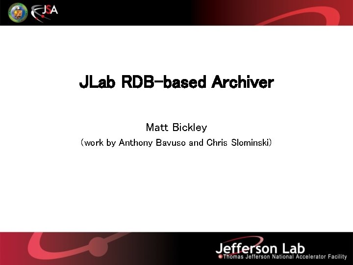 JLab RDB-based Archiver Matt Bickley (work by Anthony Bavuso and Chris Slominski) 