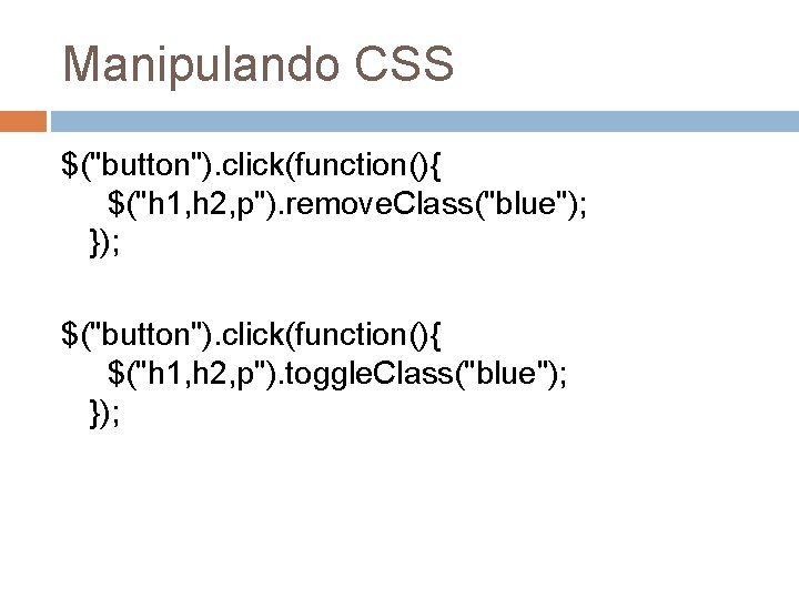 Manipulando CSS $("button"). click(function(){ $("h 1, h 2, p"). remove. Class("blue"); }); $("button"). click(function(){