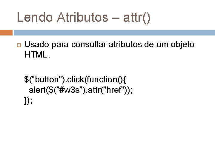 Lendo Atributos – attr() Usado para consultar atributos de um objeto HTML. $("button"). click(function(){