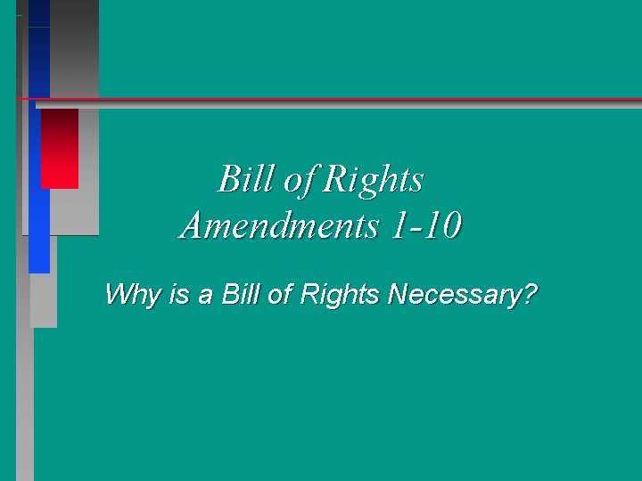 Bill of Rights Amendments 1 -10 Why is a Bill of Rights Necessary? 