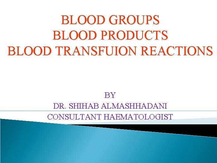 BLOOD GROUPS BLOOD PRODUCTS BLOOD TRANSFUION REACTIONS BY DR. SHIHAB ALMASHHADANI CONSULTANT HAEMATOLOGIST 