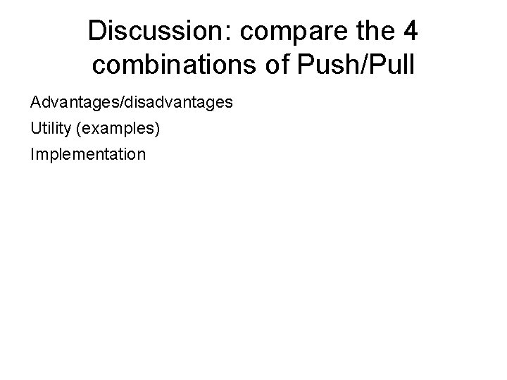 Discussion: compare the 4 combinations of Push/Pull Advantages/disadvantages Utility (examples) Implementation 
