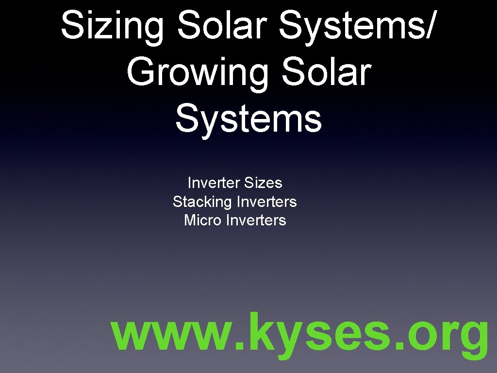 Sizing Solar Systems/ Growing Solar Systems Inverter Sizes Stacking Inverters Micro Inverters www. kyses.
