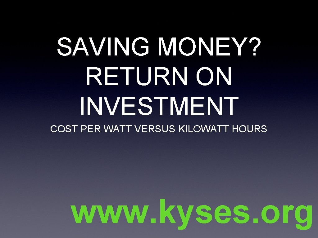 SAVING MONEY? RETURN ON INVESTMENT COST PER WATT VERSUS KILOWATT HOURS www. kyses. org