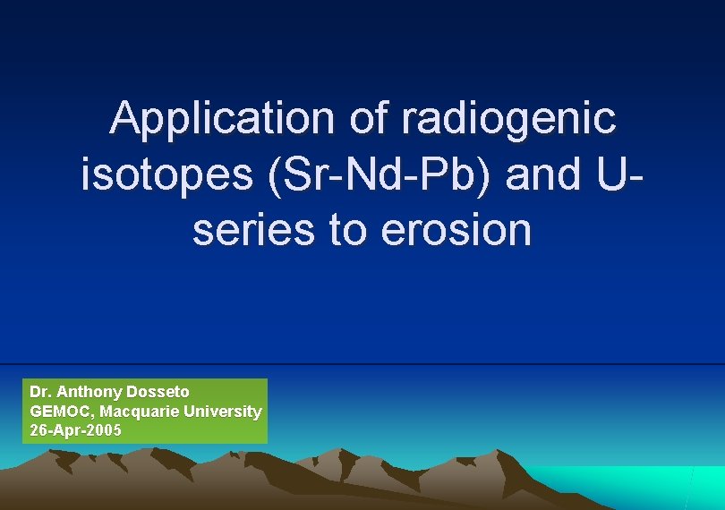 Application of radiogenic isotopes (Sr-Nd-Pb) and Useries to erosion Dr. Anthony Dosseto GEMOC, Macquarie