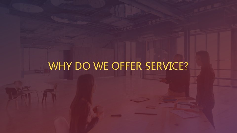 WHY DO WE OFFER SERVICE? 