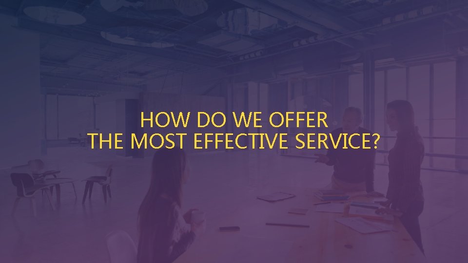 HOW DO WE OFFER THE MOST EFFECTIVE SERVICE? 
