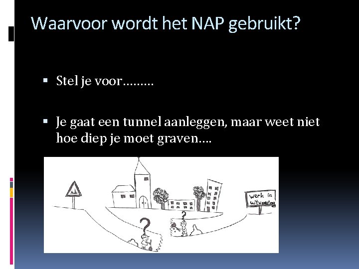 Waarvoor wordt het NAP gebruikt? Stel je voor……… Je gaat een tunnel aanleggen, maar