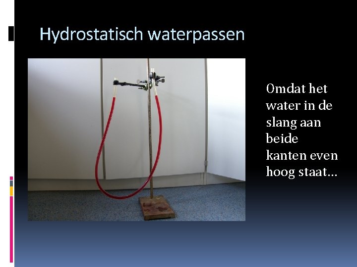 Hydrostatisch waterpassen Omdat het water in de slang aan beide kanten even hoog staat…