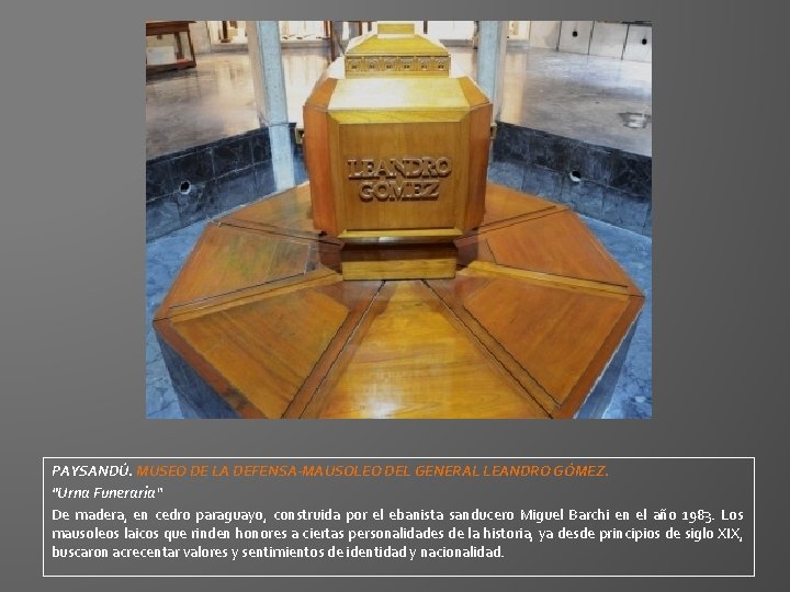 PAYSANDÚ. MUSEO DE LA DEFENSA-MAUSOLEO DEL GENERAL LEANDRO GÓMEZ. "Urna Funeraria“ De madera, en PAYSANDÚ. MUSEO DE LA DEFENSA-MAUSOLEO DEL GENERAL LEANDRO GÓMEZ. "Urna Funeraria“ De madera, en
