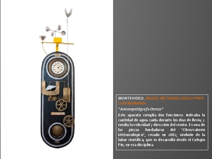 MONTEVIDEO. MUSEO METEOROLÓGICO PROF. LUIS MORANDI. “Anemoyetógrafo Denza” Este aparato cumplía dos funciones: indicaba MONTEVIDEO. MUSEO METEOROLÓGICO PROF. LUIS MORANDI. “Anemoyetógrafo Denza” Este aparato cumplía dos funciones: indicaba