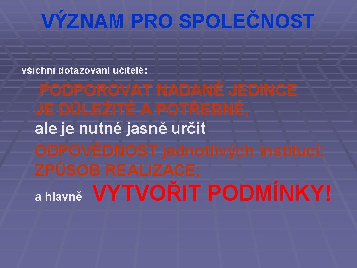 VÝZNAM PRO SPOLEČNOST všichni dotazovaní učitelé: PODPOROVAT NADANÉ JEDINCE JE DŮLEŽITÉ A POTŘEBNÉ, ale