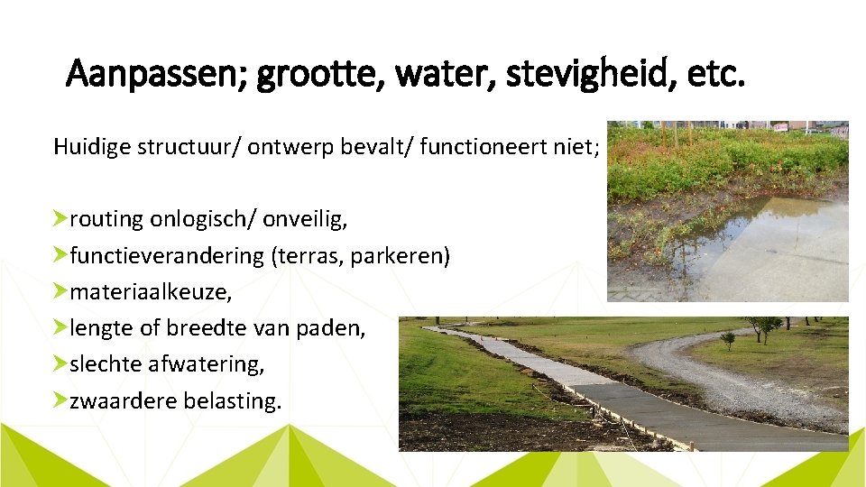 Aanpassen; grootte, water, stevigheid, etc. Huidige structuur/ ontwerp bevalt/ functioneert niet; routing onlogisch/ onveilig,