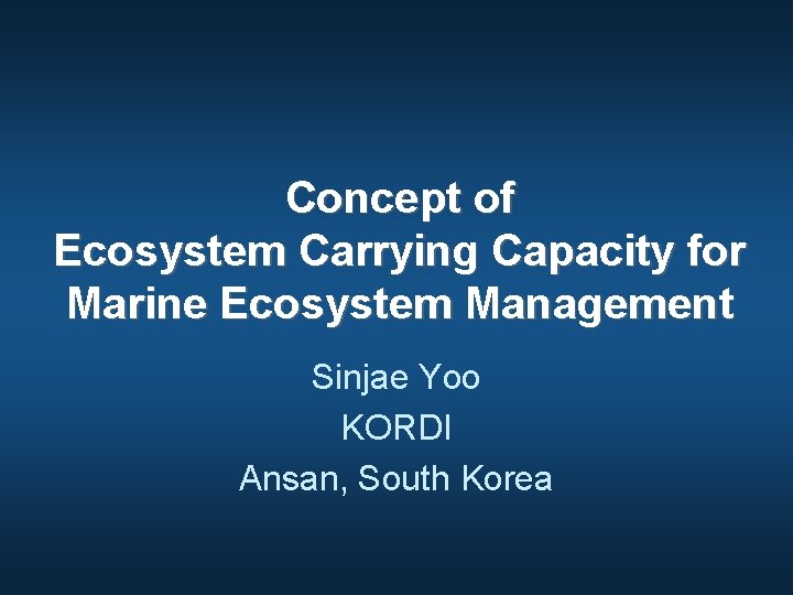 Concept of Ecosystem Carrying Capacity for Marine Ecosystem Management Sinjae Yoo KORDI Ansan, South