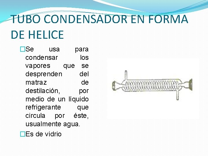 TUBO CONDENSADOR EN FORMA DE HELICE �Se usa para condensar los vapores que se TUBO CONDENSADOR EN FORMA DE HELICE �Se usa para condensar los vapores que se