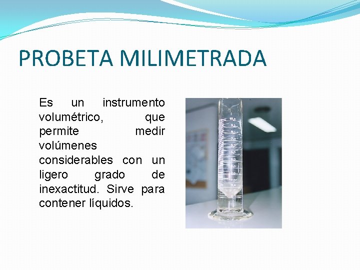 PROBETA MILIMETRADA Es un instrumento volumétrico, que permite medir volúmenes considerables con un ligero PROBETA MILIMETRADA Es un instrumento volumétrico, que permite medir volúmenes considerables con un ligero